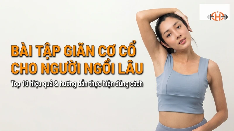 Top 10 bài tập giãn cơ cổ cho người ngồi lâu hiệu quả và hướng dẫn thực hiện đúng cách